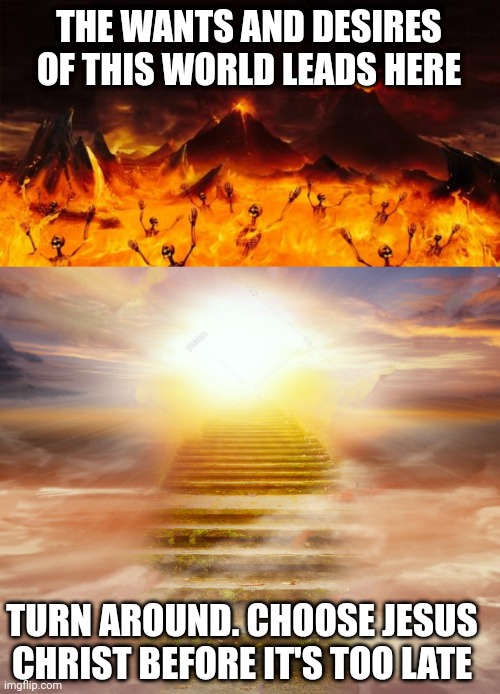 THE WANTS AND DESIRES OF THIS WORLD LEADS HERE; TURN AROUND. CHOOSE JESUS CHRIST BEFORE IT'S TOO LATE | image tagged in hell,heaven | made w/ Imgflip meme maker