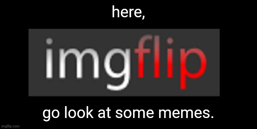 imgflip | here, go look at some memes. | image tagged in imgflip | made w/ Imgflip meme maker