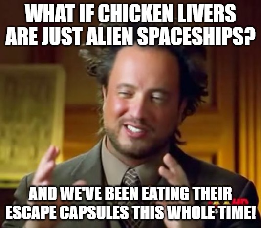 Ancient Aliens Meme | WHAT IF CHICKEN LIVERS ARE JUST ALIEN SPACESHIPS? AND WE'VE BEEN EATING THEIR ESCAPE CAPSULES THIS WHOLE TIME! | image tagged in memes,ancient aliens | made w/ Imgflip meme maker