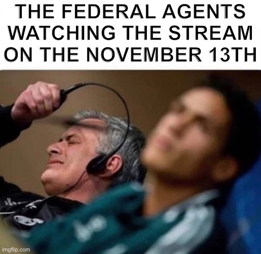 In all honesty, y’all mfs are too scared to do shit like that. | THE FEDERAL AGENTS WATCHING THE STREAM ON THE NOVEMBER 13TH | image tagged in headphones off | made w/ Imgflip meme maker