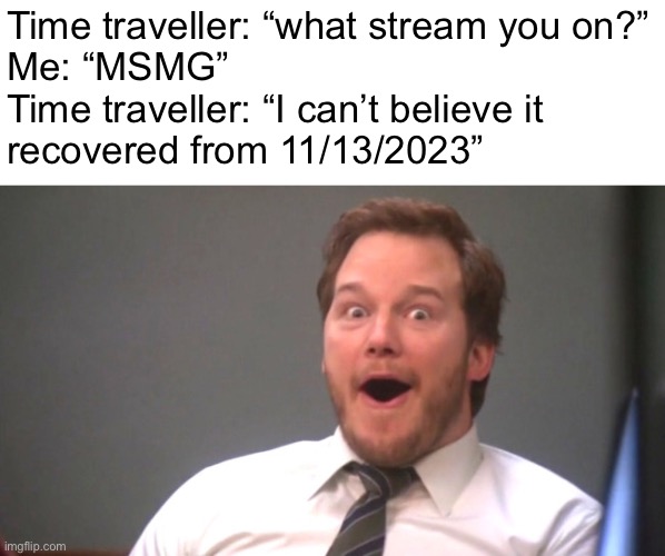 Chris Pratt Happy | Time traveller: “what stream you on?”
Me: “MSMG”
Time traveller: “I can’t believe it
recovered from 11/13/2023” | image tagged in chris pratt happy | made w/ Imgflip meme maker