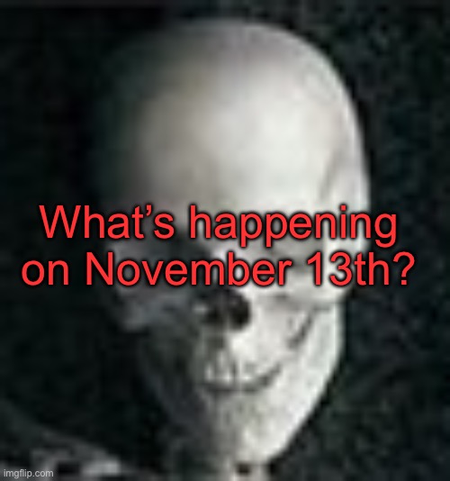 What are y’all blabbering about | What’s happening on November 13th? | image tagged in skull | made w/ Imgflip meme maker