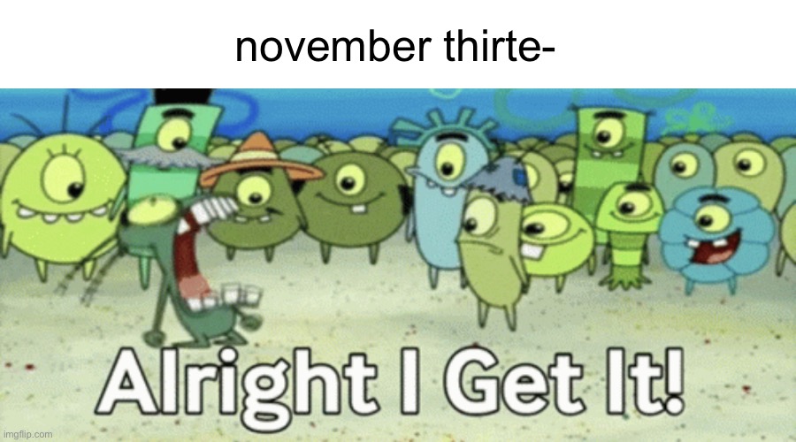 Alright I get it | november thirte- | image tagged in alright i get it | made w/ Imgflip meme maker