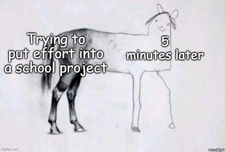 It eventually turns into this | Trying to put effort into a school project; 5 minutes later | image tagged in horse drawing,school,low effort | made w/ Imgflip meme maker