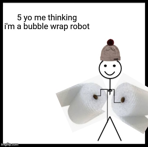 True (sry about the bad drawing) | 5 yo me thinking i'm a bubble wrap robot | image tagged in memes,be like bill,tag | made w/ Imgflip meme maker