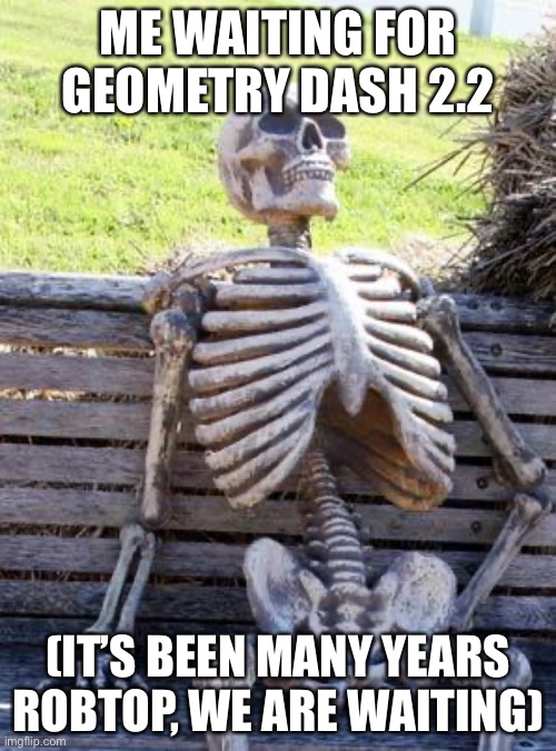 2.2 | ME WAITING FOR GEOMETRY DASH 2.2; (IT’S BEEN MANY YEARS ROBTOP, WE ARE WAITING) | image tagged in memes,waiting skeleton | made w/ Imgflip meme maker