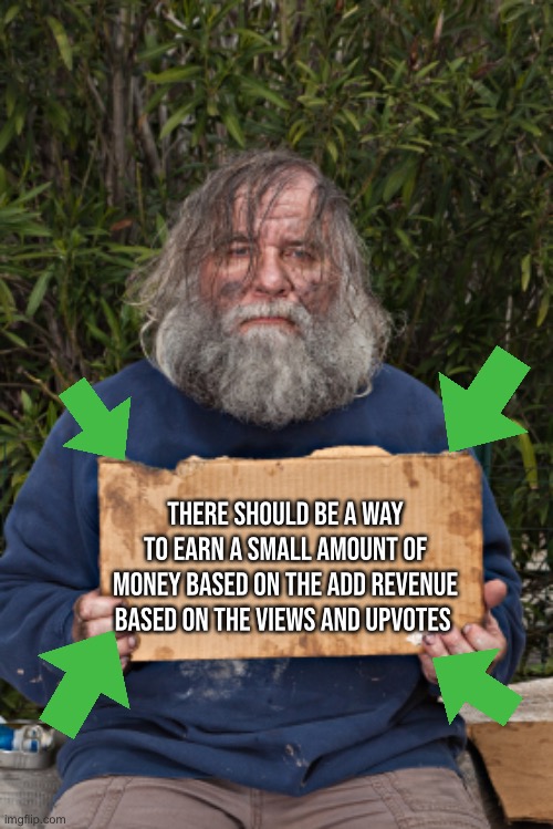 Never gonna happen tho sadly | THERE SHOULD BE A WAY TO EARN A SMALL AMOUNT OF MONEY BASED ON THE ADD REVENUE BASED ON THE VIEWS AND UPVOTES | image tagged in blak homeless sign | made w/ Imgflip meme maker