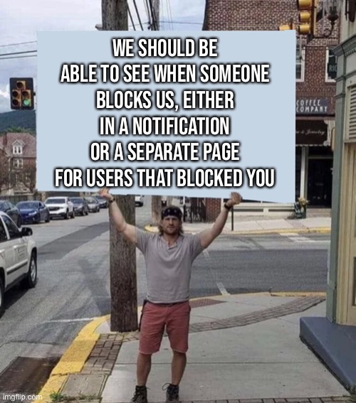 Man holding sign | WE SHOULD BE ABLE TO SEE WHEN SOMEONE BLOCKS US, EITHER IN A NOTIFICATION OR A SEPARATE PAGE FOR USERS THAT BLOCKED YOU | image tagged in man holding sign | made w/ Imgflip meme maker
