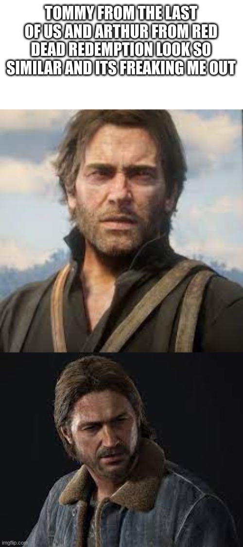 i cant be the only one who saw this | TOMMY FROM THE LAST OF US AND ARTHUR FROM RED DEAD REDEMPTION LOOK SO SIMILAR AND ITS FREAKING ME OUT | image tagged in stop reading the tags | made w/ Imgflip meme maker