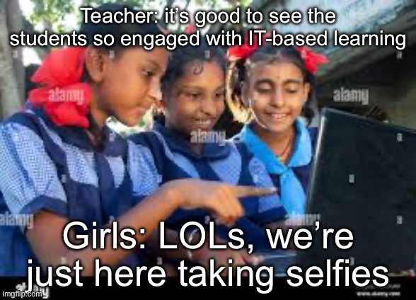 Engaged, or taking selfies? | Teacher: it’s good to see the students so engaged with IT-based learning; Girls: LOLs, we’re just here taking selfies | image tagged in selfies,schoolgirl,lols | made w/ Imgflip meme maker