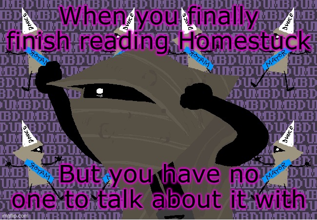 ai generated. Accurate tbh | When you finally finish reading Homestuck; But you have no one to talk about it with | image tagged in me fr | made w/ Imgflip meme maker