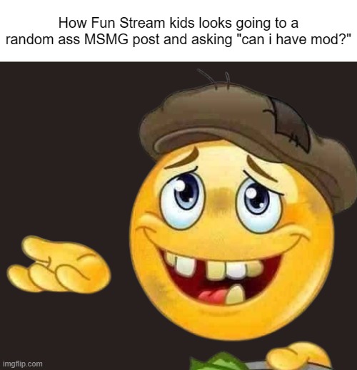 How Fun Stream kids looks going to a random ass MSMG post and asking "can i have mod?" | made w/ Imgflip meme maker