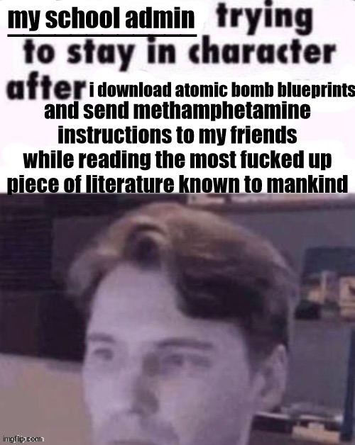 I think you can guess the literature | my school admin; i download atomic bomb blueprints; and send methamphetamine instructions to my friends while reading the most fucked up piece of literature known to mankind | made w/ Imgflip meme maker