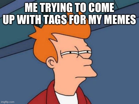 Anyone else have this problem? | ME TRYING TO COME UP WITH TAGS FOR MY MEMES | image tagged in memes,futurama fry,why are you reading the tags,hello there,i admire the commitment you have to your reading | made w/ Imgflip meme maker