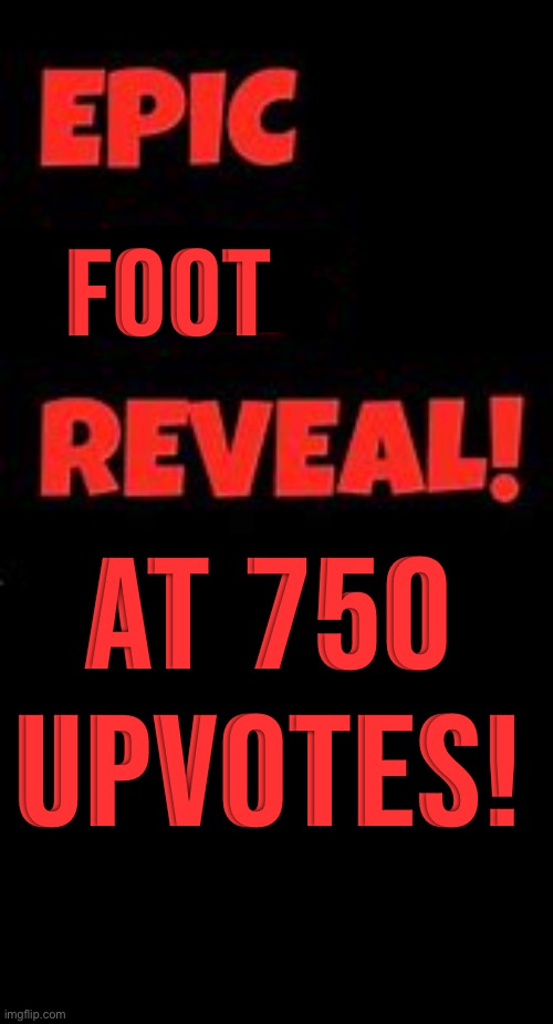 Epic Face Reveal | FOOT; AT 750 UPVOTES! | image tagged in epic face reveal | made w/ Imgflip meme maker