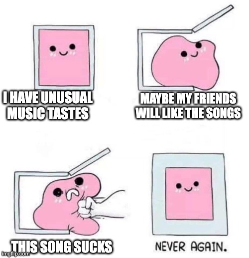 Never again | I HAVE UNUSUAL MUSIC TASTES; MAYBE MY FRIENDS WILL LIKE THE SONGS; THIS SONG SUCKS | image tagged in never again | made w/ Imgflip meme maker
