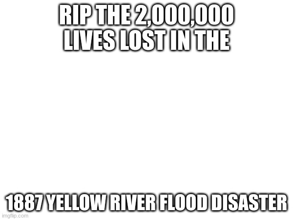 Rip F in the comments | RIP THE 2,000,000 LIVES LOST IN THE; 1887 YELLOW RIVER FLOOD	DISASTER | image tagged in real event,rip | made w/ Imgflip meme maker