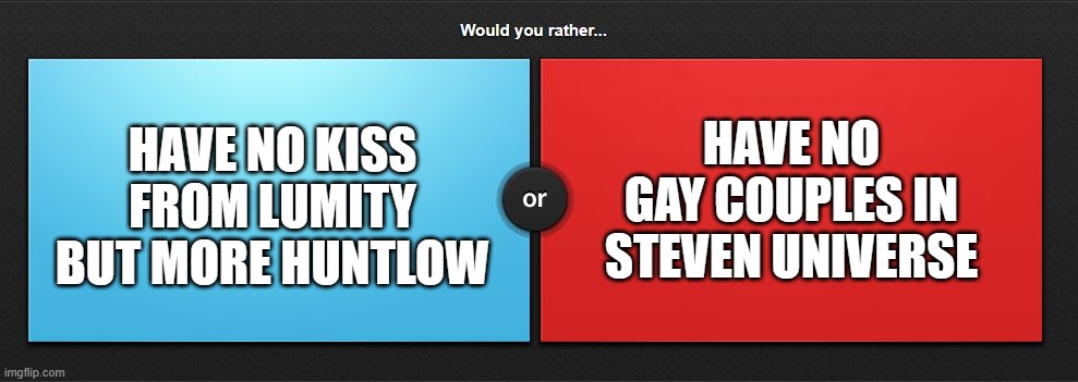 Would you rather | HAVE NO GAY COUPLES IN STEVEN UNIVERSE; HAVE NO KISS FROM LUMITY BUT MORE HUNTLOW | image tagged in would you rather | made w/ Imgflip meme maker