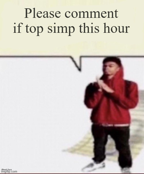 Shit i must spit | Please comment if top simp this hour | image tagged in shit i must spit | made w/ Imgflip meme maker