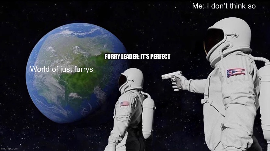 :) | Me: I don’t think so; FURRY LEADER: IT’S PERFECT; World of just furrys | image tagged in memes,always has been | made w/ Imgflip meme maker