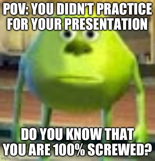 POV: You didn’t prepare for your presentation | POV: YOU DIDN’T PRACTICE FOR YOUR PRESENTATION; DO YOU KNOW THAT YOU ARE 100% SCREWED? | image tagged in sully wazowski | made w/ Imgflip meme maker