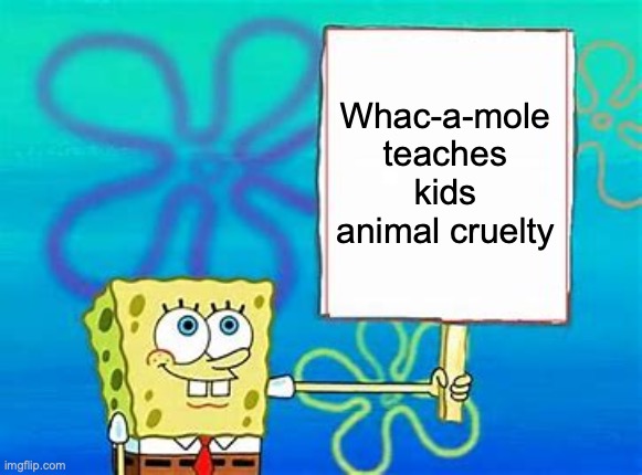 Spongebob Sign | Whac-a-mole teaches kids animal cruelty | image tagged in spongebob sign | made w/ Imgflip meme maker