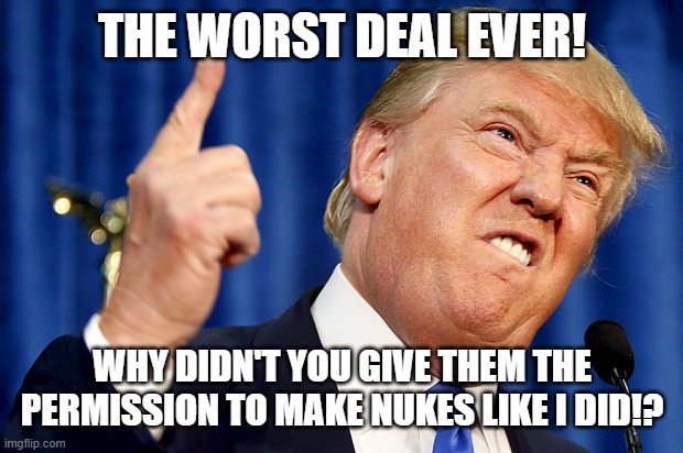 Donald Trump | THE WORST DEAL EVER! WHY DIDN'T YOU GIVE THEM THE PERMISSION TO MAKE NUKES LIKE I DID!? | image tagged in donald trump | made w/ Imgflip meme maker