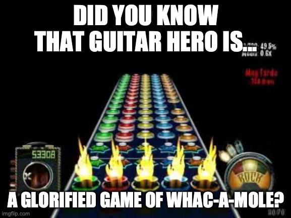 Guitar Hero Impossible Song | DID YOU KNOW THAT GUITAR HERO IS... A GLORIFIED GAME OF WHAC-A-MOLE? | image tagged in guitar hero impossible song | made w/ Imgflip meme maker
