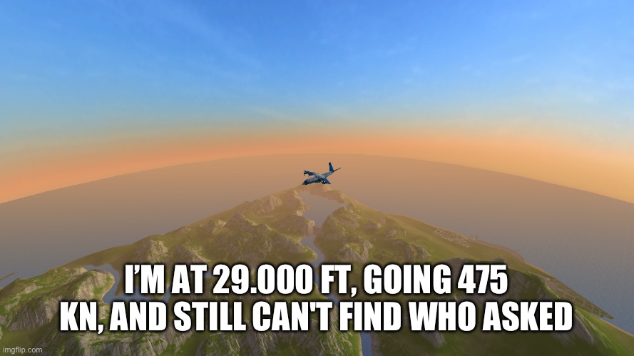 who asked | I’M AT 29.000 FT, GOING 475 KN, AND STILL CAN'T FIND WHO ASKED | image tagged in plane,who asked | made w/ Imgflip meme maker