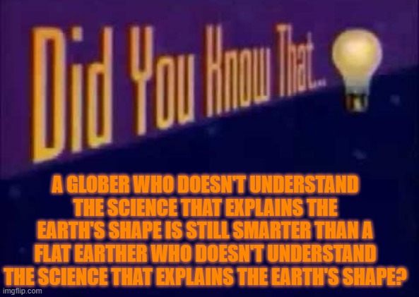 Did you know that... | A GLOBER WHO DOESN'T UNDERSTAND THE SCIENCE THAT EXPLAINS THE EARTH'S SHAPE IS STILL SMARTER THAN A FLAT EARTHER WHO DOESN'T UNDERSTAND THE SCIENCE THAT EXPLAINS THE EARTH'S SHAPE? | image tagged in did you know that | made w/ Imgflip meme maker
