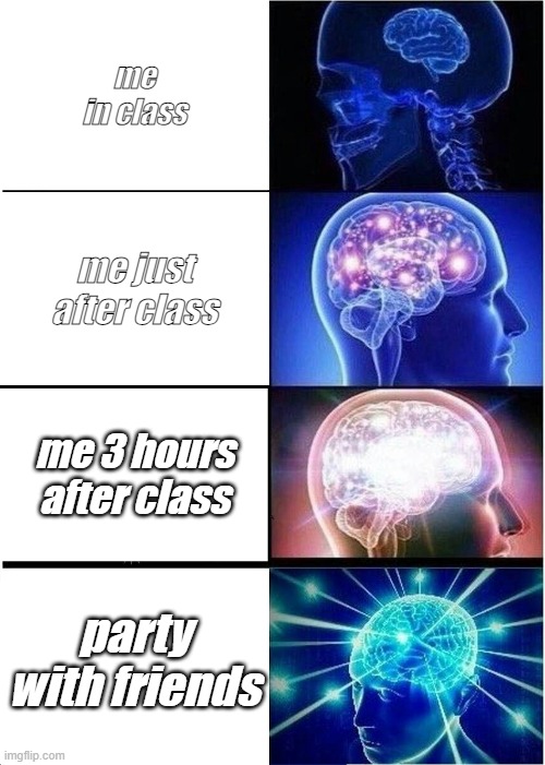 Expanding Brain Meme | me in class; me just after class; me 3 hours after class; party with friends | image tagged in memes,expanding brain | made w/ Imgflip meme maker