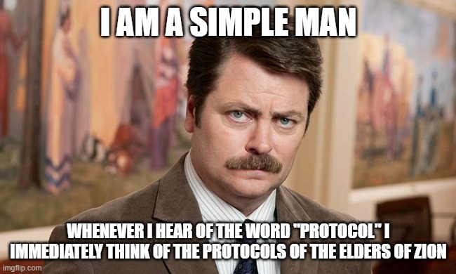 I'm a simple man | I AM A SIMPLE MAN; WHENEVER I HEAR OF THE WORD "PROTOCOL" I IMMEDIATELY THINK OF THE PROTOCOLS OF THE ELDERS OF ZION | image tagged in i'm a simple man,ron swanson | made w/ Imgflip meme maker