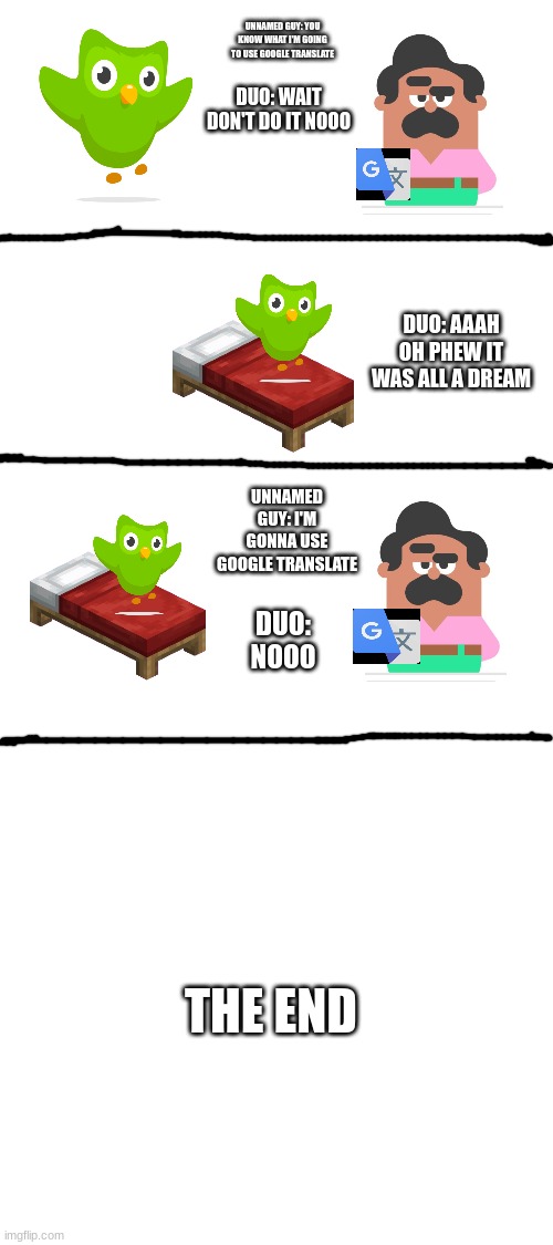UNNAMED GUY: YOU KNOW WHAT I'M GOING TO USE GOOGLE TRANSLATE; DUO: WAIT DON'T DO IT NOOO; DUO: AAAH OH PHEW IT WAS ALL A DREAM; UNNAMED GUY: I'M GONNA USE GOOGLE TRANSLATE; DUO: NOOO; THE END | image tagged in duolingo,google translate,nightmare | made w/ Imgflip meme maker