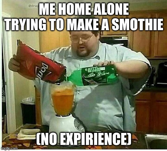 blender man man with blender | ME HOME ALONE TRYING TO MAKE A SMOTHIE; (NO EXPIRIENCE) | image tagged in blender man man with blender,funny memes | made w/ Imgflip meme maker