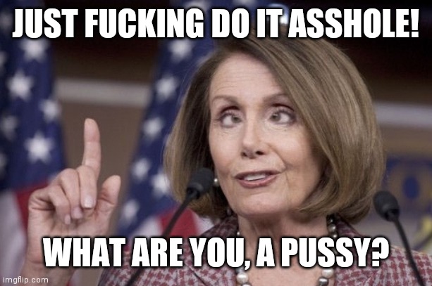 Nancy pelosi | JUST FUCKING DO IT ASSHOLE! WHAT ARE YOU, A PUSSY? | image tagged in nancy pelosi | made w/ Imgflip meme maker