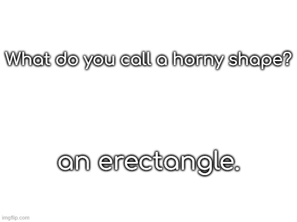 joke | What do you call a horny shape? an erectangle. | image tagged in _,__ | made w/ Imgflip meme maker