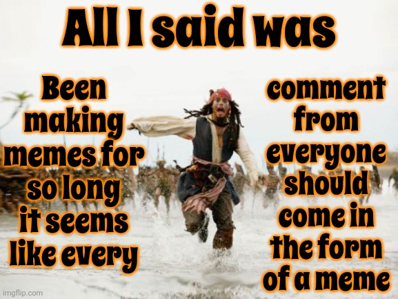 Meme Haters Gonna Hate | All I said was; Been making memes for so long it seems like every; comment from everyone should come in the form of a meme | image tagged in memes,jack sparrow being chased,haters gonna hate,funny memes,relatable memes,imgflip meme | made w/ Imgflip meme maker