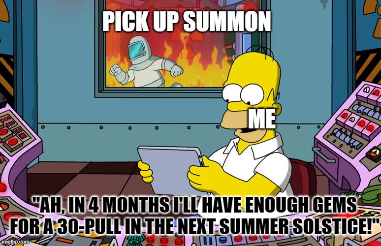 Homer Simpson ignoring fire | PICK UP SUMMON; ME; "AH, IN 4 MONTHS I'LL HAVE ENOUGH GEMS FOR A 30-PULL IN THE NEXT SUMMER SOLSTICE!" | image tagged in homer simpson ignoring fire | made w/ Imgflip meme maker