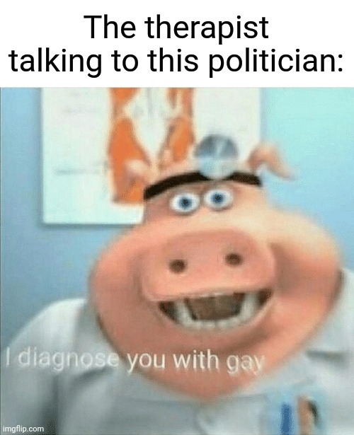 I diagnose you with gay | The therapist talking to this politician: | image tagged in i diagnose you with gay | made w/ Imgflip meme maker