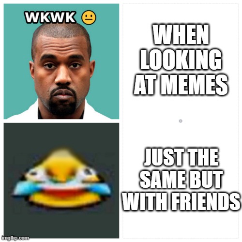 It's really different when you're with friends | WHEN LOOKING AT MEMES; JUST THE SAME BUT WITH FRIENDS | image tagged in memes,funny memes,lol,facts,relateable,original | made w/ Imgflip meme maker