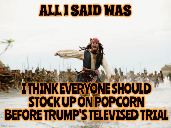 Maga Will Say They Won't Watch But We All Know ... They'll Watch | ALL I SAID WAS; I THINK EVERYONE SHOULD STOCK UP ON POPCORN BEFORE TRUMP'S TELEVISED TRIAL | image tagged in memes,jack sparrow being chased,let the trump trials begin,lock him up,scumbag trump,scumbag maga | made w/ Imgflip meme maker