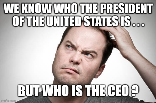 Who's running this place ? | WE KNOW WHO THE PRESIDENT OF THE UNITED STATES IS . . . BUT WHO IS THE CEO ? | image tagged in confused,politics,presidents,united states | made w/ Imgflip meme maker