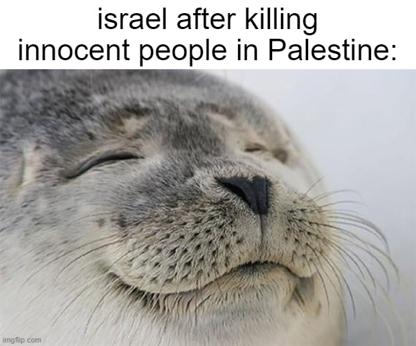 Satisfied Seal | israel after killing innocent people in Palestine: | image tagged in memes,satisfied seal | made w/ Imgflip meme maker