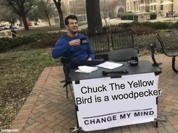 Change My Mind | Chuck The Yellow Bird is a woodpecker | image tagged in memes,change my mind | made w/ Imgflip meme maker