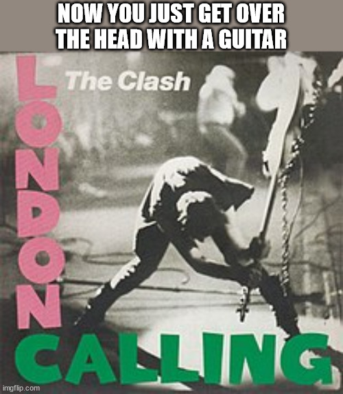 The Clash London Calling | NOW YOU JUST GET OVER THE HEAD WITH A GUITAR | image tagged in the clash london calling | made w/ Imgflip meme maker