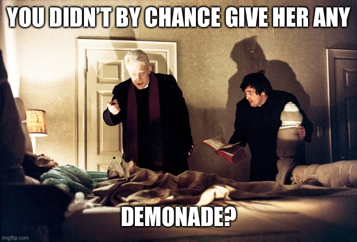 The Exorcist | YOU DIDN’T BY CHANCE GIVE HER ANY DEMONADE? | image tagged in the exorcist | made w/ Imgflip meme maker