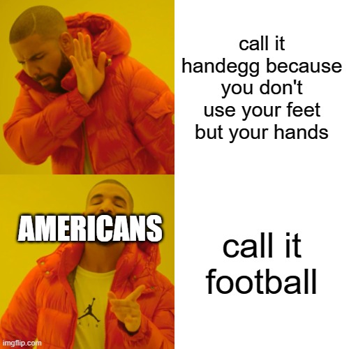 americans be like | call it handegg because you don't use your feet but your hands; call it football; AMERICANS | image tagged in memes,drake hotline bling | made w/ Imgflip meme maker