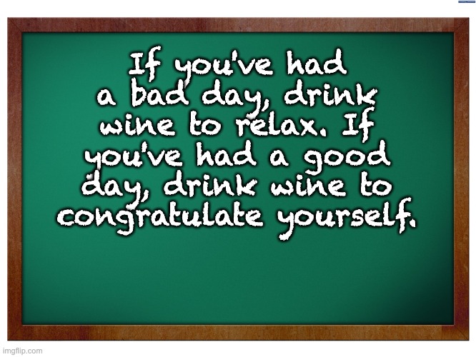 Good advice | If you've had a bad day, drink wine to relax. If you've had a good day, drink wine to congratulate yourself. | image tagged in green blank blackboard | made w/ Imgflip meme maker