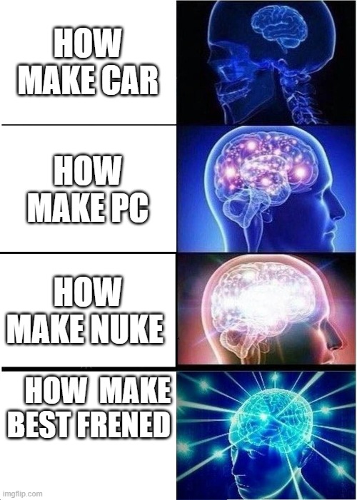 how make .. | HOW MAKE CAR; HOW MAKE PC; HOW MAKE NUKE; HOW  MAKE BEST FRENED | image tagged in memes,expanding brain | made w/ Imgflip meme maker