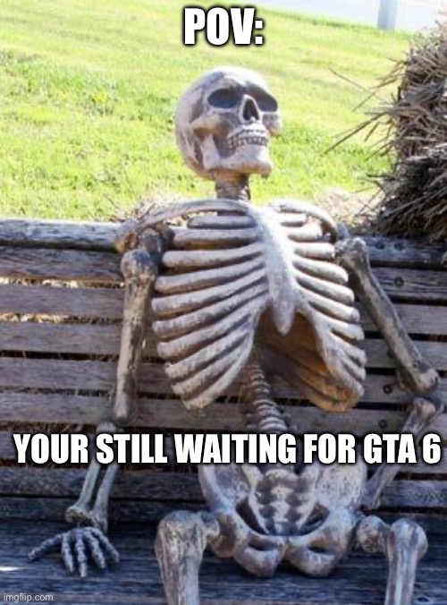 Waiting Skeleton | POV:; YOUR STILL WAITING FOR GTA 6 | image tagged in memes,waiting skeleton | made w/ Imgflip meme maker